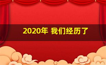 2020年 我们经历了